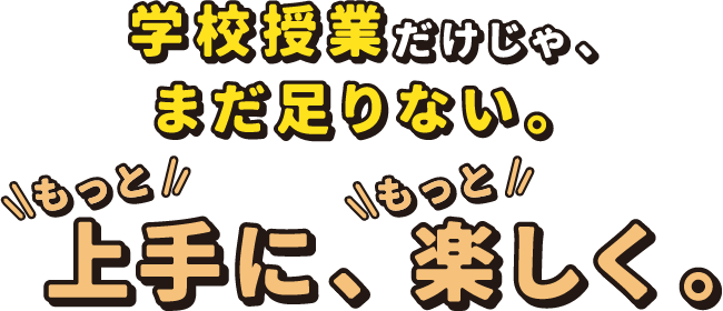 学校授業だけじゃ、まだ足りない。もっと上手に、もっと楽しく。