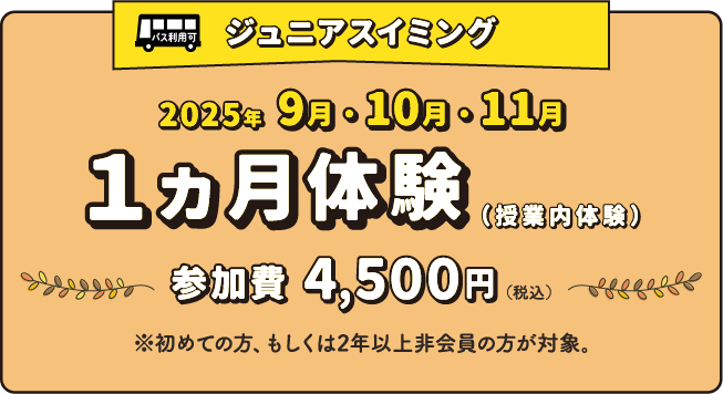 ジュニアスイミング 2025年9月・10月・11月 1ヵ月体験 参加費4,500円（税込） ※初めての方、もしくは2年以上非会員の方が対象。