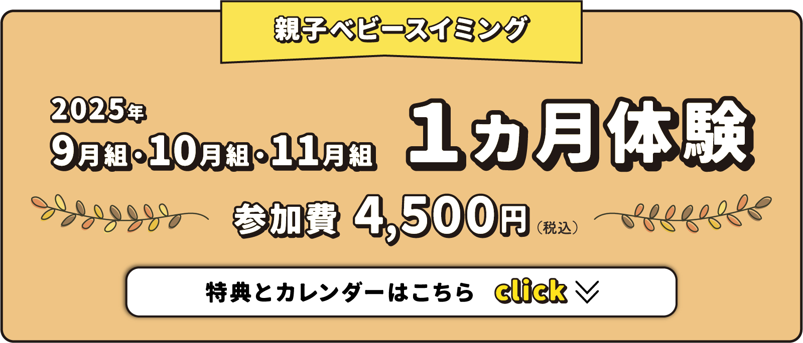 親子ベビースイミング 2025年9月・10月・11月 1ヵ月体験 参加費4,500円（税込） ※初めての方、もしくは2年以上非会員の方が対象。特典とカレンダーはこちら