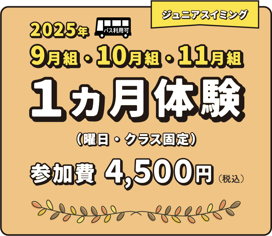 ジュニアスイミング 2025年9月・10月・11月 1ヵ月体験 参加費4,500円（税込） ※初めての方、もしくは2年以上非会員の方が対象。
